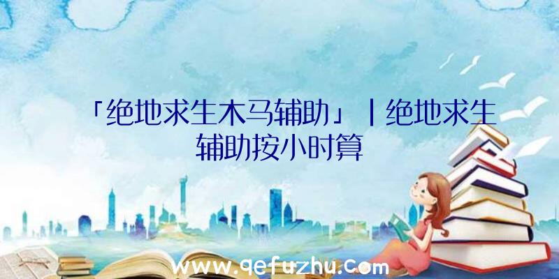 「绝地求生木马辅助」|绝地求生辅助按小时算